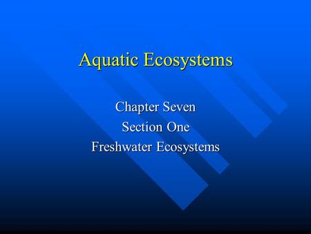 Aquatic Ecosystems Chapter Seven Section One Freshwater Ecosystems.