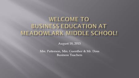 August 18, 2015 Mrs. Patterson, Mrs. Guenther & Mr. Doss Business Teachers.