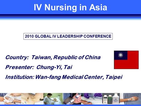 IV Nursing in Asia Country: Taiwan, Republic of China Presenter: Chung-Yi, Tai Institution: Wan-fang Medical Center, Taipei Country Flag 2010 GLOBAL IV.