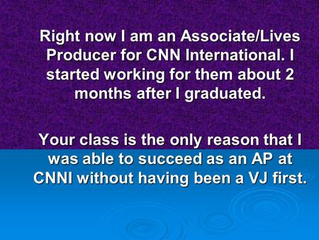 Right now I am an Associate/Lives Producer for CNN International. I started working for them about 2 months after I graduated. Your class is the only.