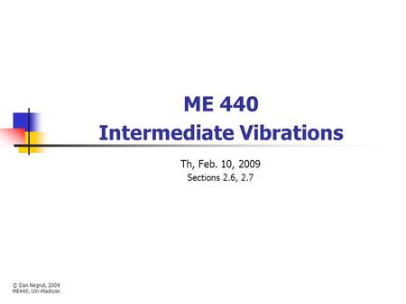 ME 440 Intermediate Vibrations Th, Feb. 10, 2009 Sections 2.6, 2.7 © Dan Negrut, 2009 ME440, UW-Madison.