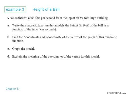 Example 3 Height of a Ball Chapter 3.1 A ball is thrown at 64 feet per second from the top of an 80-foot-high building. a.Write the quadratic function.