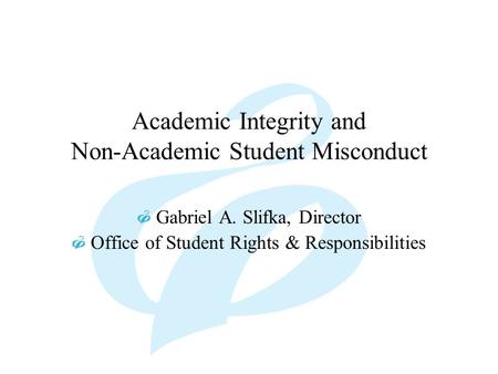 Academic Integrity and Non-Academic Student Misconduct Gabriel A. Slifka, Director Office of Student Rights & Responsibilities.