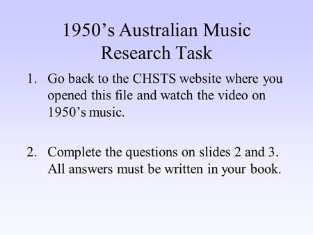1950’s Australian Music Research Task 1.Go back to the CHSTS website where you opened this file and watch the video on 1950’s music. 2.Complete the questions.