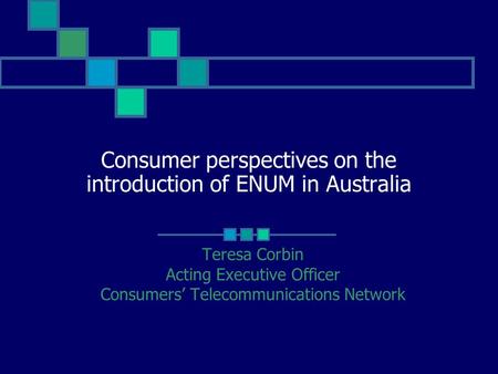 Consumer perspectives on the introduction of ENUM in Australia Teresa Corbin Acting Executive Officer Consumers’ Telecommunications Network.
