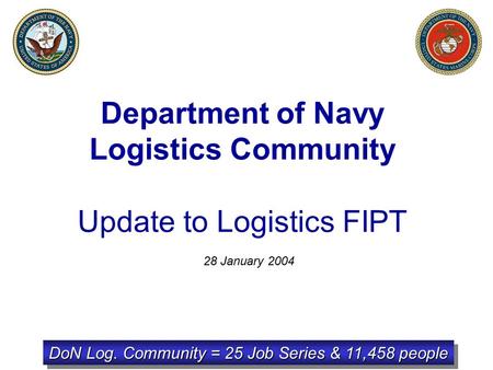 Department of Navy Logistics Community Update to Logistics FIPT 28 January 2004 DoN Log. Community = 25 Job Series & 11,458 people.