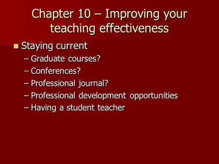 Chapter 10 – Improving your teaching effectiveness Staying current Staying current –Graduate courses? –Conferences? –Professional journal? –Professional.