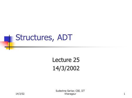 14/3/02 Sudeshna Sarkar, CSE, IIT Kharagpur1 Structures, ADT Lecture 25 14/3/2002.