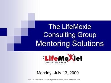 © 2009 LifeMoxie, Inc. All Rights Reserved. www.lifemoxie.com The LifeMoxie Consulting Group Mentoring Solutions Monday, July 13, 2009.
