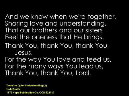 And we know when we're together, Sharing love and understanding, That our brothers and our sisters Feel the oneness that He brings. Thank You, thank You,