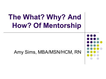 The What? Why? And How? Of Mentorship Amy Sims, MBA/MSN/HCM, RN.