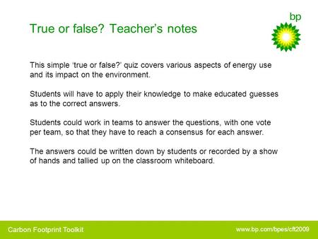 Www.bp.com/bpes/cft2009 Carbon Footprint Toolkit True or false? Teacher’s notes This simple ‘true or false?’ quiz covers various aspects of energy use.