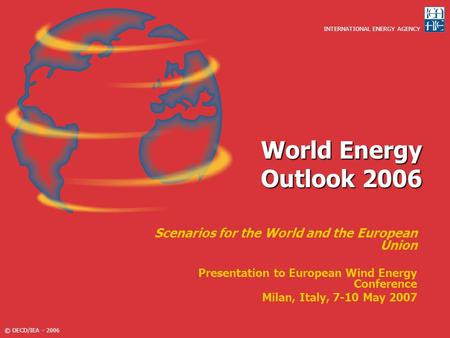 World Energy Outlook 2006 Scenarios for the World and the European Union Presentation to European Wind Energy Conference Milan, Italy, 7-10 May 2007.