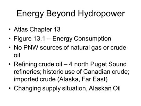 Energy Beyond Hydropower Atlas Chapter 13 Figure 13.1 – Energy Consumption No PNW sources of natural gas or crude oil Refining crude oil – 4 north Puget.