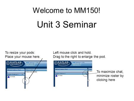 Welcome to MM150! Unit 3 Seminar To resize your pods: Place your mouse here. Left mouse click and hold. Drag to the right to enlarge the pod. To maximize.