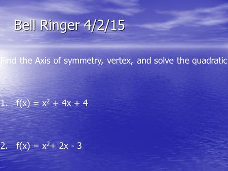 Bell Ringer 4/2/15 Find the Axis of symmetry, vertex, and solve the quadratic eqn. 1. f(x) = x 2 + 4x + 4 2. f(x) = x 2 + 2x - 3.