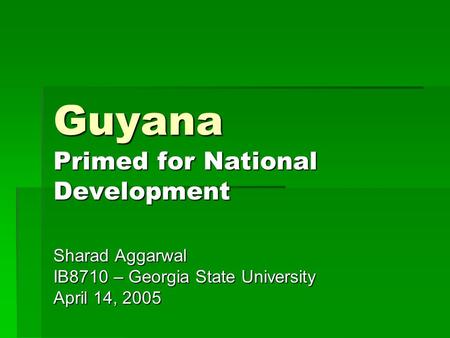Guyana Primed for National Development Sharad Aggarwal IB8710 – Georgia State University April 14, 2005.