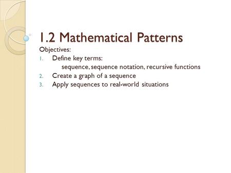 1.2 Mathematical Patterns Objectives: 1. Define key terms: sequence, sequence notation, recursive functions 2. Create a graph of a sequence 3. Apply sequences.