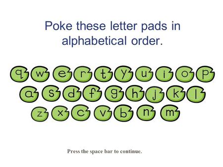 Poke these letter pads in alphabetical order. Press the space bar to continue.