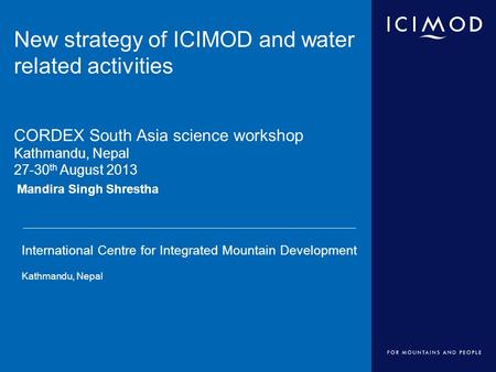 International Centre for Integrated Mountain Development Kathmandu, Nepal Mandira Singh Shrestha New strategy of ICIMOD and water related activities CORDEX.