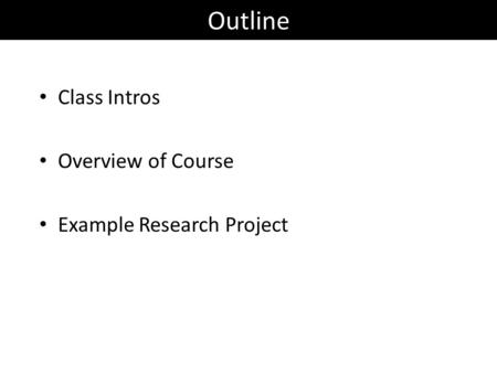 Outline Class Intros Overview of Course Example Research Project.