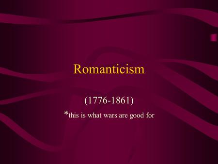Romanticism (1776-1861) * this is what wars are good for.