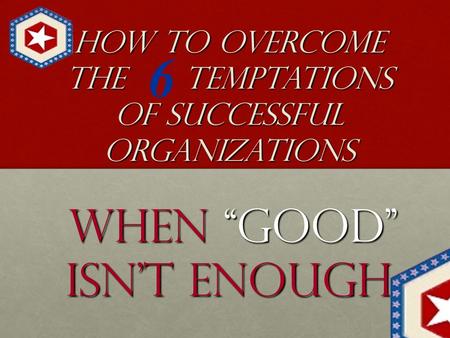 How to Overcome the Temptations of Successful Organizations When “GOOD” Isn’t Enough 6.