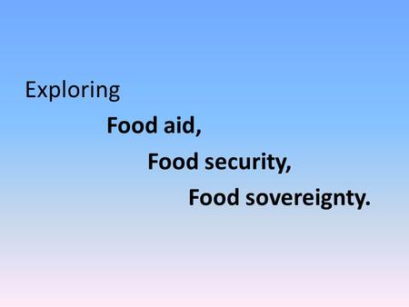 Exploring Food aid, Food security, Food sovereignty.