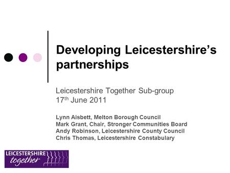 Developing Leicestershire’s partnerships Leicestershire Together Sub-group 17 th June 2011 Lynn Aisbett, Melton Borough Council Mark Grant, Chair, Stronger.