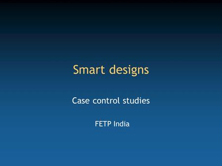 Smart designs Case control studies FETP India. Competency to be gained from this lecture Design a case control study.