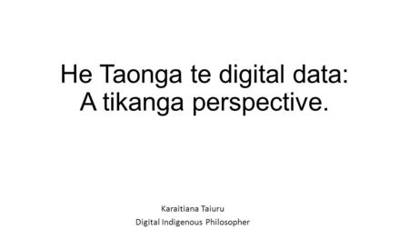 He Taonga te digital data: A tikanga perspective. Karaitiana Taiuru Digital Indigenous Philosopher.