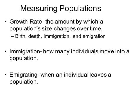 Measuring Populations Growth Rate- the amount by which a population’s size changes over time. –Birth, death, immigration, and emigration Immigration- how.