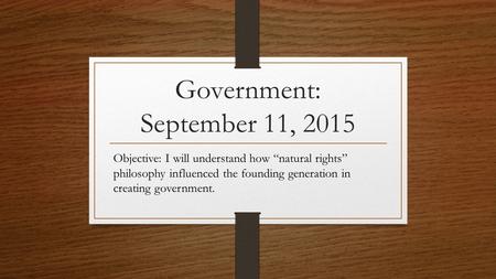 Government: September 11, 2015 Objective: I will understand how “natural rights” philosophy influenced the founding generation in creating government.