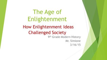 The Age of Enlightenment How Enlightenment Ideas Challenged Society 9 th Grade Modern History Mr. Simione 3/16/15.