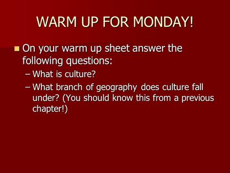 WARM UP FOR MONDAY! On your warm up sheet answer the following questions: What is culture? What branch of geography does culture fall under? (You should.