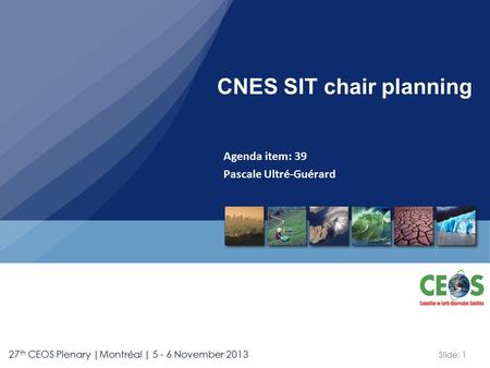Slide: 1 27 th CEOS Plenary |Montréal | 5 - 6 November 2013 Agenda item: 39 Pascale Ultré-Guérard CNES SIT chair planning.