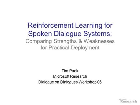 Reinforcement Learning for Spoken Dialogue Systems: Comparing Strengths & Weaknesses for Practical Deployment Tim Paek Microsoft Research Dialogue on Dialogues.