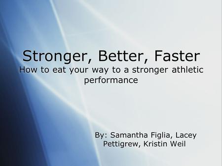 Stronger, Better, Faster How to eat your way to a stronger athletic performance By: Samantha Figlia, Lacey Pettigrew, Kristin Weil.