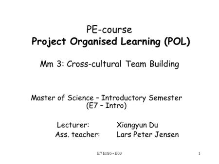 E7 Intro - E031 PE-course Project Organised Learning (POL) Mm 3: Cross-cultural Team Building Master of Science – Introductory Semester (E7 – Intro) Lecturer: