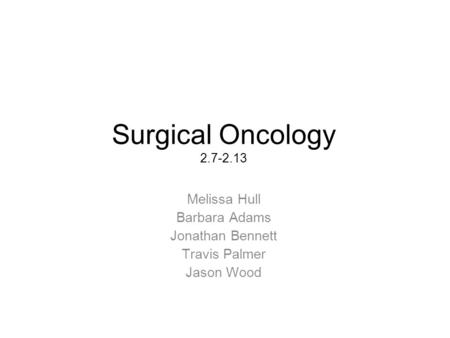Surgical Oncology 2.7-2.13 Melissa Hull Barbara Adams Jonathan Bennett Travis Palmer Jason Wood.