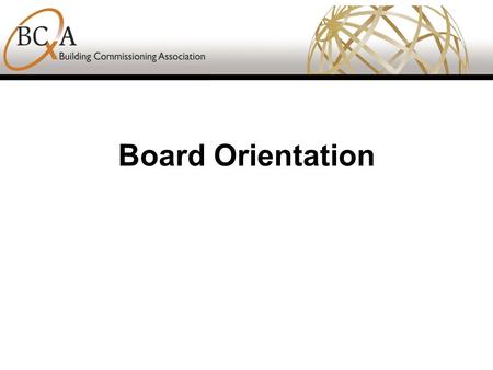 Board Orientation. BCA Mission The mission of the Building Commissioning Association is to guide the building commissioning industry through advancing.