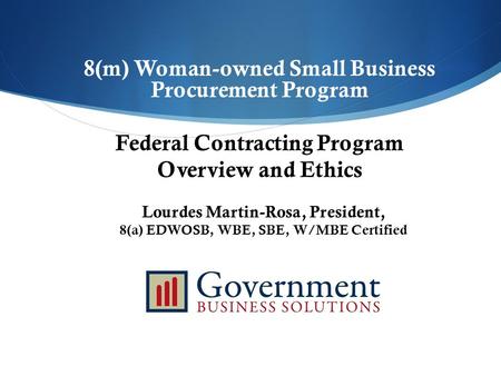 8(m) Woman-owned Small Business Procurement Program Federal Contracting Program Overview and Ethics Lourdes Martin-Rosa, President, 8(a) EDWOSB, WBE, SBE,