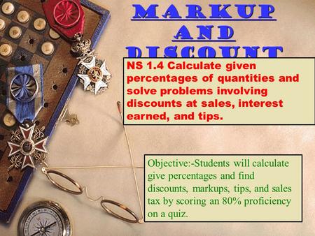 Markup and Discount NS 1.4 Calculate given percentages of quantities and solve problems involving discounts at sales, interest earned, and tips. Objective:-Students.