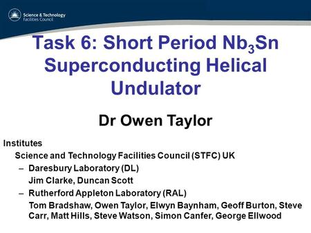 Task 6: Short Period Nb 3 Sn Superconducting Helical Undulator Dr Owen Taylor Institutes Science and Technology Facilities Council (STFC) UK –Daresbury.
