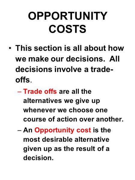OPPORTUNITY COSTS This section is all about how we make our decisions. All decisions involve a trade- offs. –Trade offs are all the alternatives we give.