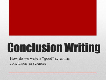 Conclusion Writing How do we write a “good” scientific conclusion in science?