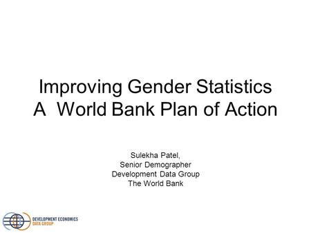 Improving Gender Statistics A World Bank Plan of Action Sulekha Patel, Senior Demographer Development Data Group The World Bank.