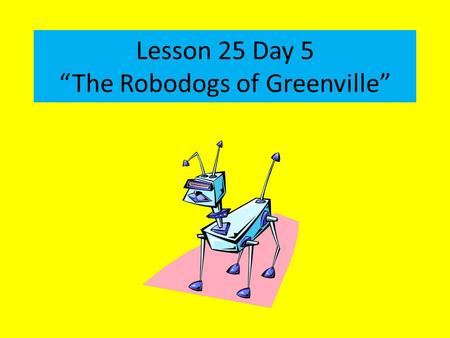 Lesson 25 Day 5 “The Robodogs of Greenville”. Question of the Day What things in your life are likely to change over time? How have you changed in the.