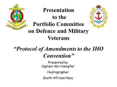 Presentation to the Portfolio Committee on Defence and Military Veterans “Protocol of Amendments to the IHO Convention” Presented by Captain Abri Kampfer.