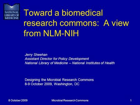 8 October 2009Microbial Research Commons1 Toward a biomedical research commons: A view from NLM-NIH Jerry Sheehan Assistant Director for Policy Development.